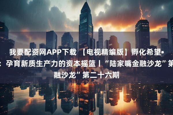 我要配资网APP下载 【电视精编版】孵化希望•投资未来：孕育新质生产力的资本摇篮丨“陆家嘴金融沙龙”第二十六期