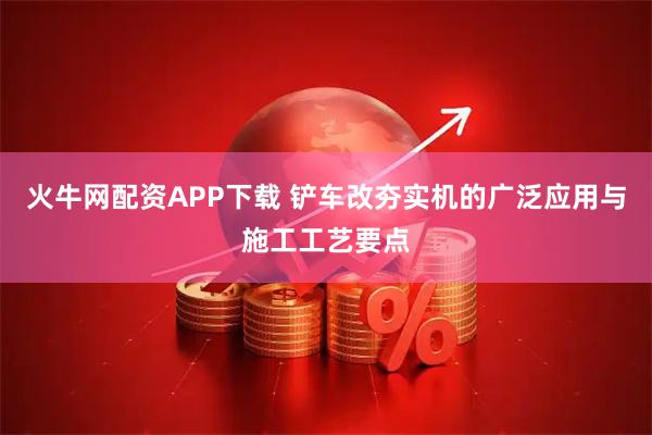 火牛网配资APP下载 铲车改夯实机的广泛应用与施工工艺要点