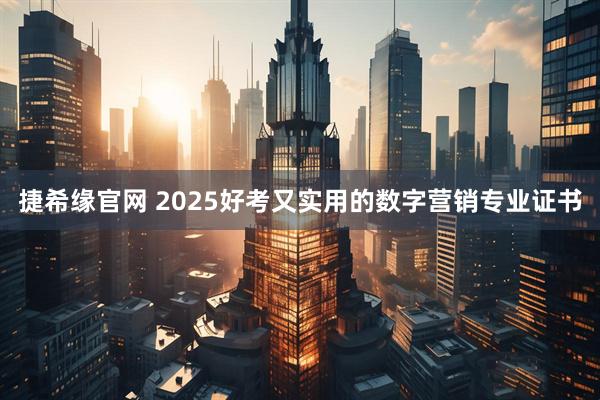 捷希缘官网 2025好考又实用的数字营销专业证书