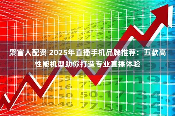 聚富人配资 2025年直播手机品牌推荐：五款高性能机型助你打造专业直播体验