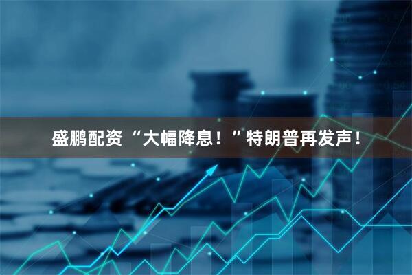 盛鹏配资 “大幅降息！”特朗普再发声！