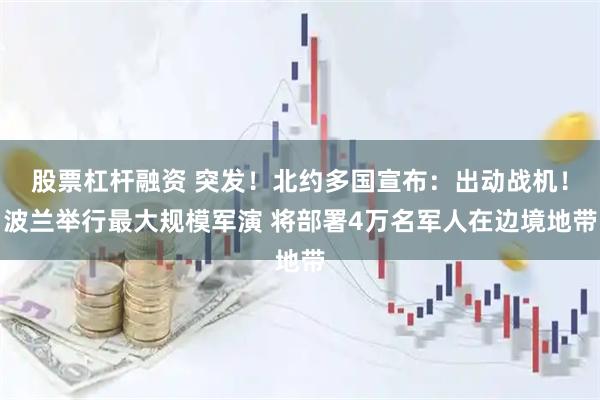 股票杠杆融资 突发！北约多国宣布：出动战机！波兰举行最大规模军演 将部署4万名军人在边境地带