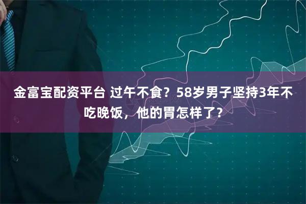 金富宝配资平台 过午不食？58岁男子坚持3年不吃晚饭，他的胃怎样了？