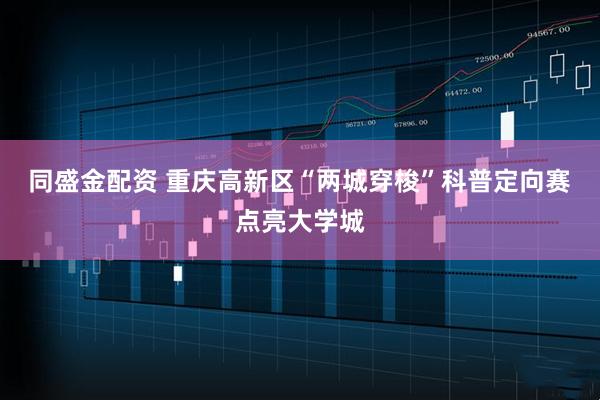 同盛金配资 重庆高新区“两城穿梭”科普定向赛点亮大学城
