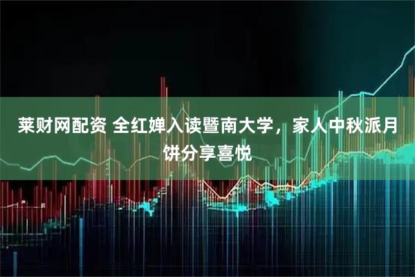 莱财网配资 全红婵入读暨南大学，家人中秋派月饼分享喜悦