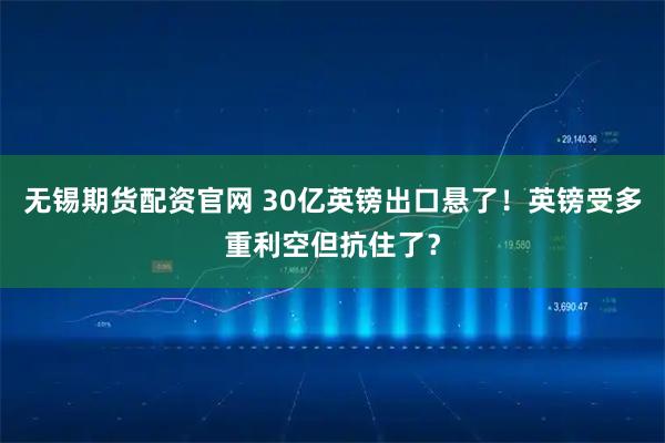 无锡期货配资官网 30亿英镑出口悬了！英镑受多重利空但抗住了？