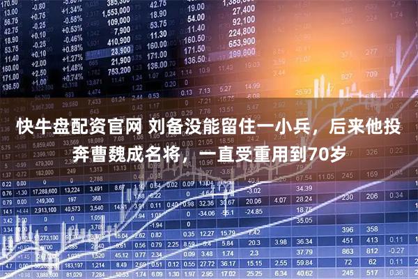 快牛盘配资官网 刘备没能留住一小兵，后来他投奔曹魏成名将，一直受重用到70岁