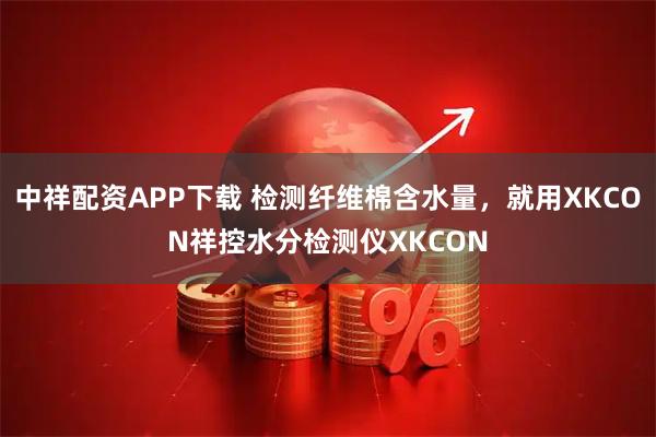 中祥配资APP下载 检测纤维棉含水量，就用XKCON祥控水分检测仪XKCON