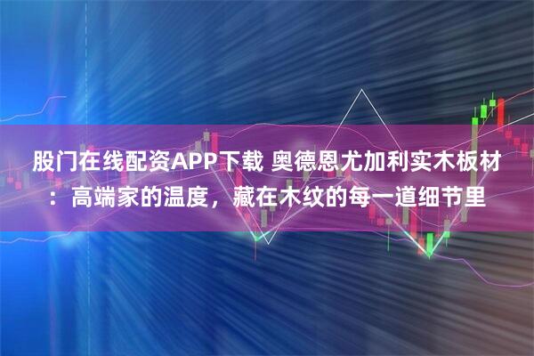 股门在线配资APP下载 奥德恩尤加利实木板材：高端家的温度，藏在木纹的每一道细节里