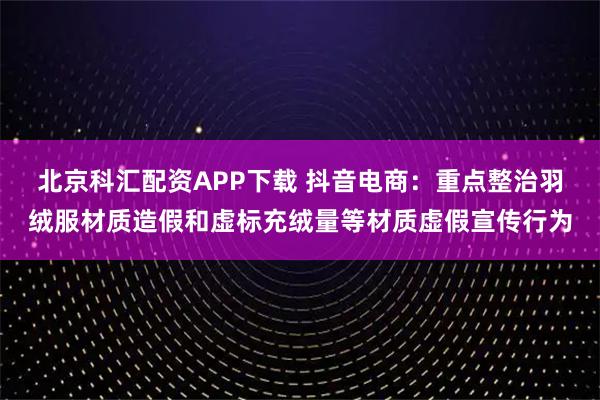 北京科汇配资APP下载 抖音电商：重点整治羽绒服材质造假和虚标充绒量等材质虚假宣传行为