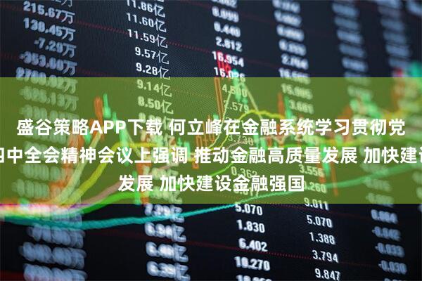 盛谷策略APP下载 何立峰在金融系统学习贯彻党的二十届四中全会精神会议上强调 推动金融高质量发展 加快建设金融强国