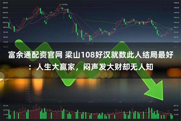 富余通配资官网 梁山108好汉就数此人结局最好：人生大赢家，闷声发大财却无人知