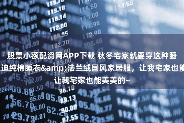 股票小额配资网APP下载 秋冬宅家就要穿这种睡衣，莫兰迪纯棉睡衣&法兰绒国风家居服，让我宅家也能美美的~