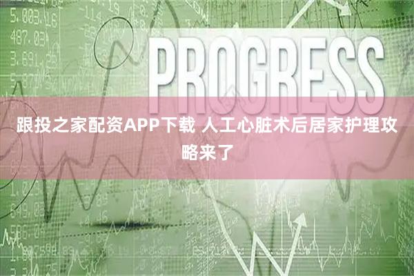 跟投之家配资APP下载 人工心脏术后居家护理攻略来了