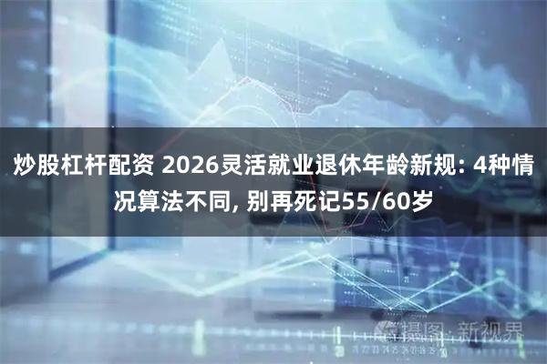 炒股杠杆配资 2026灵活就业退休年龄新规: 4种情况算法不同, 别再死记55/60岁