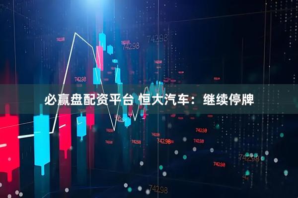 必赢盘配资平台 恒大汽车：继续停牌