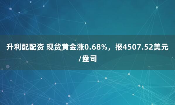 升利配配资 现货黄金涨0.68%，报4507.52美元/盎司