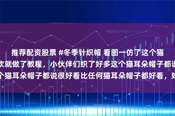 推荐配资股票 #冬季针织帽 看图一仿了这个猫耳朵帽子，好多姐妹喜欢就做了教程，小伙伴们织了好多这个猫耳朵帽子都说很好看比任何猫耳朵帽子都好看，好有成就感