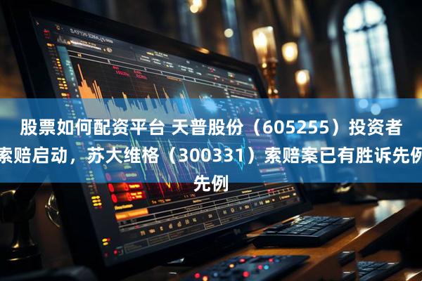 股票如何配资平台 天普股份（605255）投资者索赔启动，苏大维格（300331）索赔案已有胜诉先例