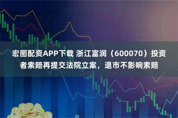 宏图配资APP下载 浙江富润（600070）投资者索赔再提交法院立案，退市不影响索赔