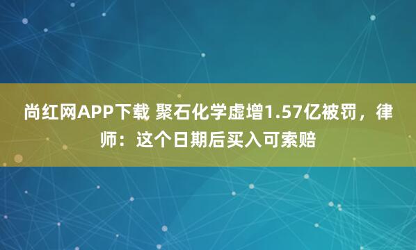 尚红网APP下载 聚石化学虚增1.57亿被罚，律师：这个日期后买入可索赔