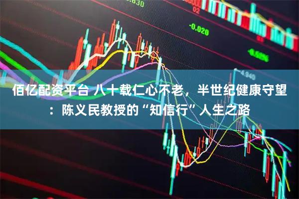 佰亿配资平台 八十载仁心不老，半世纪健康守望：陈义民教授的“知信行”人生之路