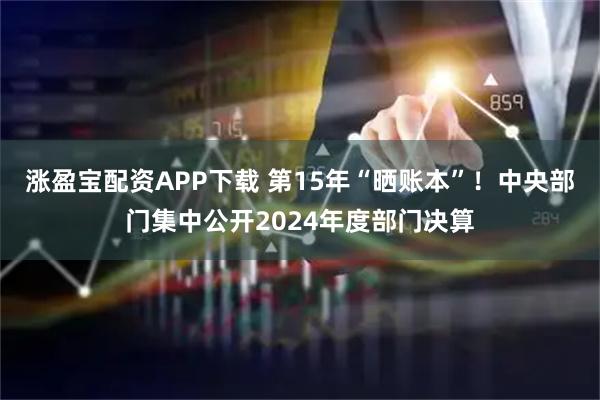 涨盈宝配资APP下载 第15年“晒账本”！中央部门集中公开2024年度部门决算