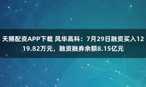 天赐配资APP下载 风华高科：7月29日融资买入1219.82万元，融资融券余额8.15亿元