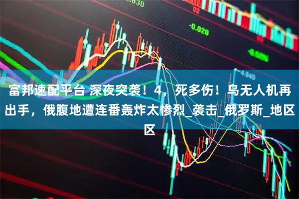 富邦速配平台 深夜突袭！4，死多伤！乌无人机再出手，俄腹地遭连番轰炸太惨烈_袭击_俄罗斯_地区