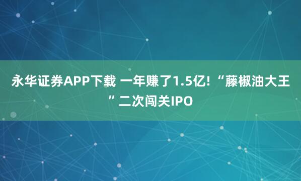 永华证券APP下载 一年赚了1.5亿! “藤椒油大王”二次闯关IPO