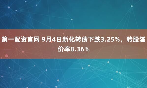 第一配资官网 9月4日新化转债下跌3.25%，转股溢价率8.36%