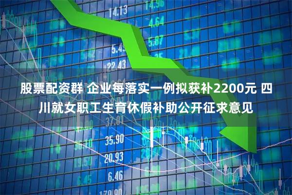 股票配资群 企业每落实一例拟获补2200元 四川就女职工生育休假补助公开征求意见