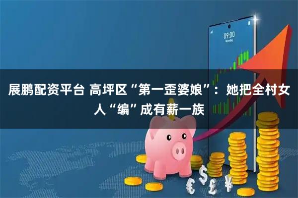 展鹏配资平台 高坪区“第一歪婆娘”：她把全村女人“编”成有薪一族