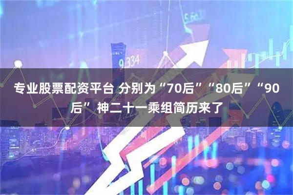 专业股票配资平台 分别为“70后”“80后”“90后” 神二十一乘组简历来了