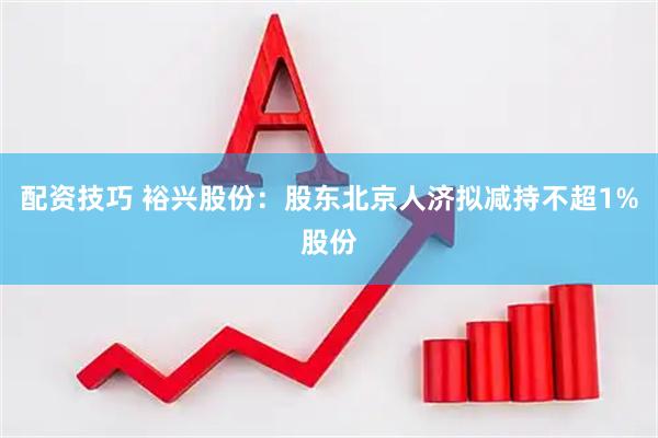 配资技巧 裕兴股份：股东北京人济拟减持不超1%股份