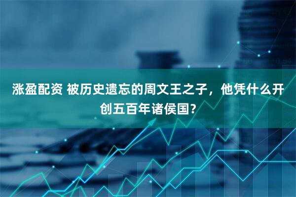 涨盈配资 被历史遗忘的周文王之子，他凭什么开创五百年诸侯国？