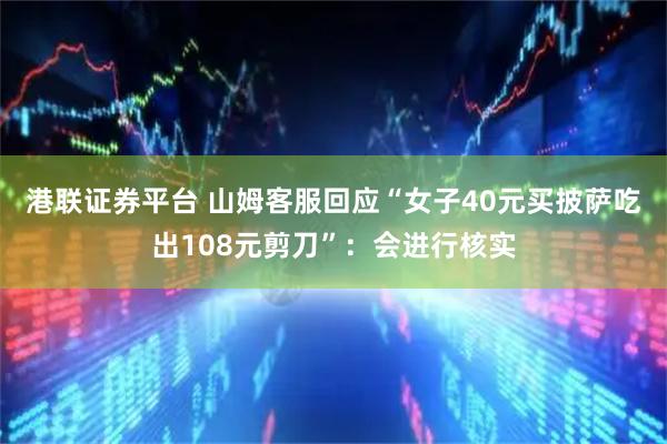 港联证券平台 山姆客服回应“女子40元买披萨吃出108元剪刀”：会进行核实